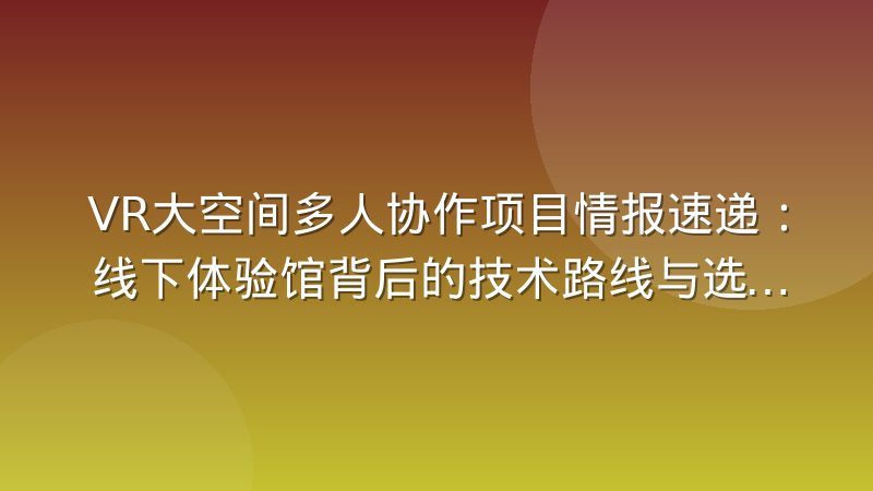 VR大空间多人协作项目情报速递:线下体验馆背后的技术路线与选型思路
